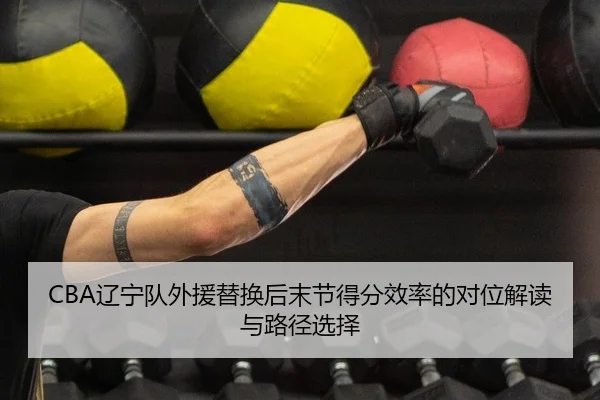 CBA辽宁队外援替换后末节得分效率的对位解读与路径选择