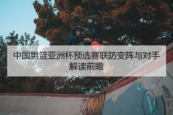 中国男篮亚洲杯预选赛联防变阵与对手解读前瞻